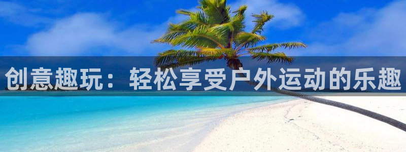 意昂体育4平台注册流程图：创意趣玩：轻松享受户外运动的乐趣