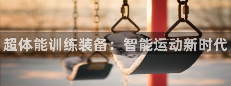 意昂4集团官网首页网址:超体能训练装备:智能运动新时代