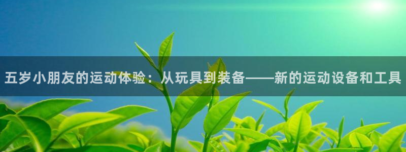 意昂体育4平台注册要钱吗是真的吗:五岁小朋友的运动体验:从玩