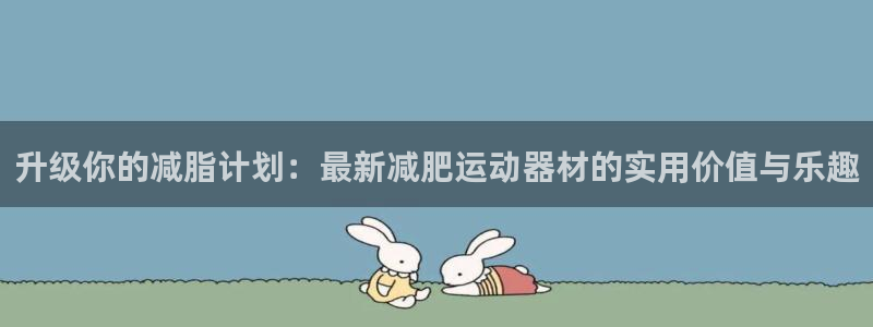 意昂4集团官网网址：升级你的减脂计划：最新减肥运动器材的实用